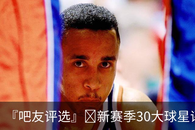 『吧友评选』🌟新赛季30大球星评选👑谁能压哨入选？