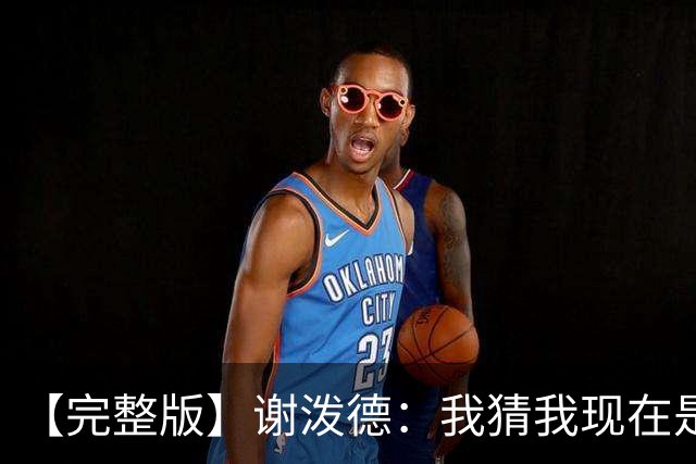【完整版】谢泼德：我猜我现在是个前场篮板手 父亲场边观战很棒