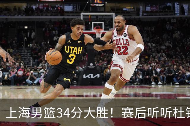 上海男篮34分大胜！赛后听听杜锋、杨鸣、杨毅、教练卢伟怎么说