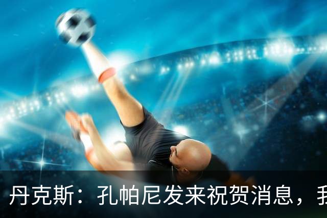 丹克斯：孔帕尼发来祝贺消息，我让他好好休息并回了亲亲表情