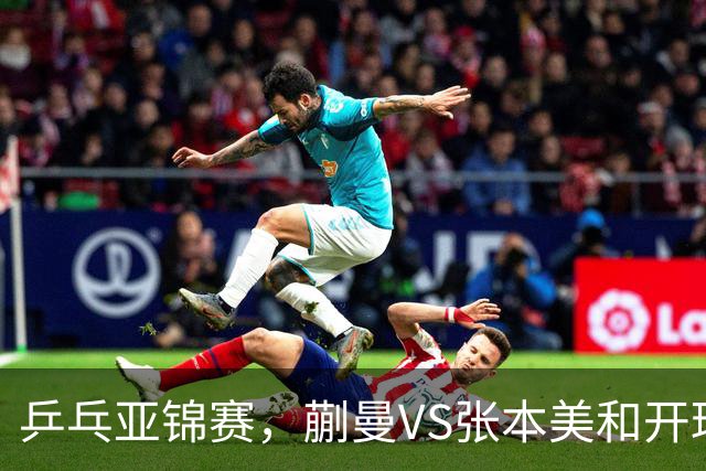 乒乓亚锦赛，蒯曼VS张本美和开球时间敲定，央视不直播，球迷祝福