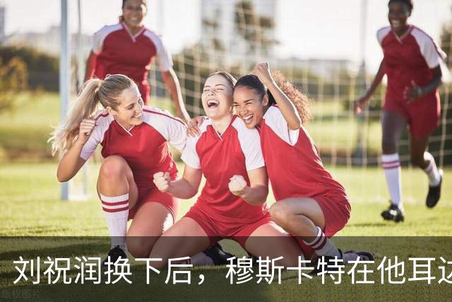 刘祝润换下后，穆斯卡特在他耳边说“大连”&两人拥抱庆祝