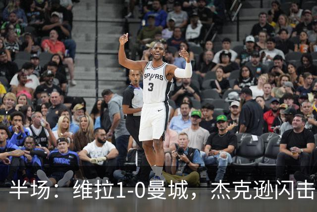 半场：维拉1-0曼城，杰克逊闪击，恩迪亚耶中柱