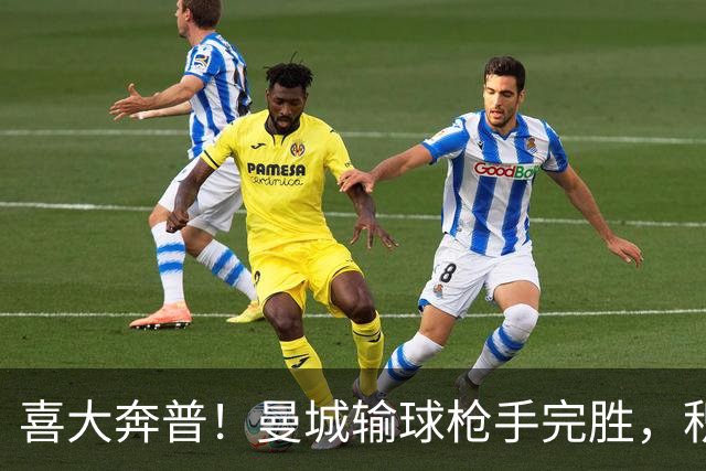 喜大奔普！曼城输球枪手完胜，积分追平，英超终于松了口气