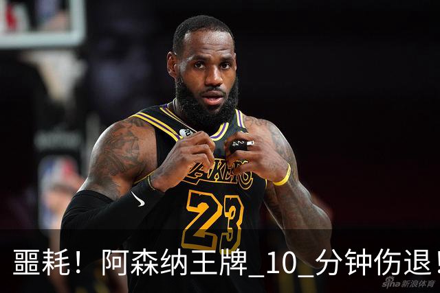 噩耗！阿森纳王牌 10 分钟伤退！枪手迎重大危机