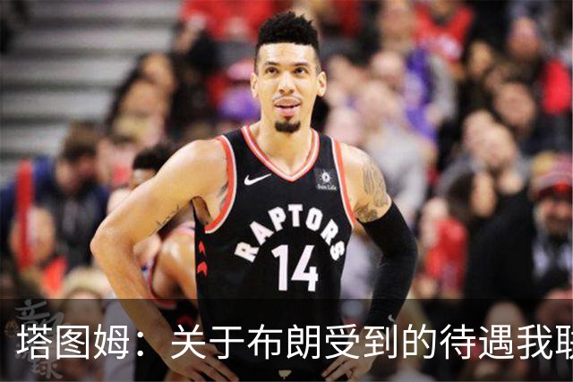 塔图姆：关于布朗受到的待遇我联系过他 我们是打球不是打拳击
