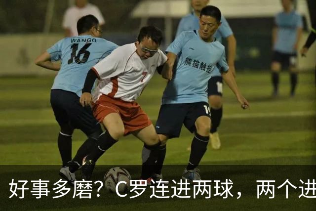 好事多磨？C罗连进两球，两个进球一个恐要易主，另一个直接取消