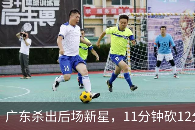 广东杀出后场新星，11分钟砍12分 下半场遭雪藏 球迷怒批亚帅论资排辈