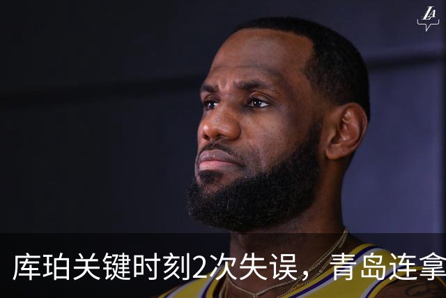 库珀关键时刻2次失误，青岛连拿4分还剩6秒仅差2分