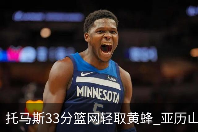 托马斯33分篮网轻取黄蜂 亚历山大32+9雷霆胜