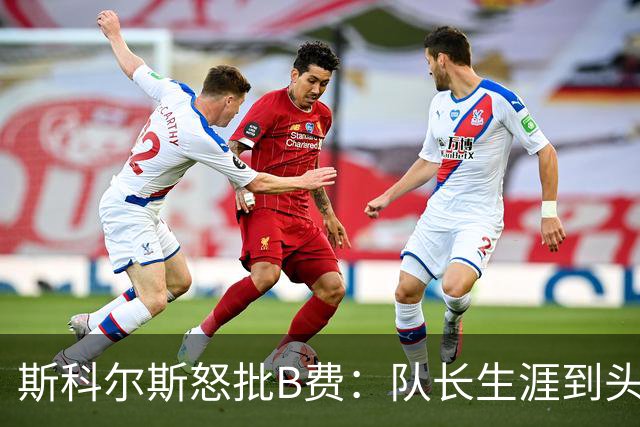 斯科尔斯怒批B费：队长生涯到头了，去沙特让路吧