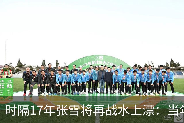 时隔17年张雪将再战水上漂：当年4次挑战落水 最远仅冲出20米