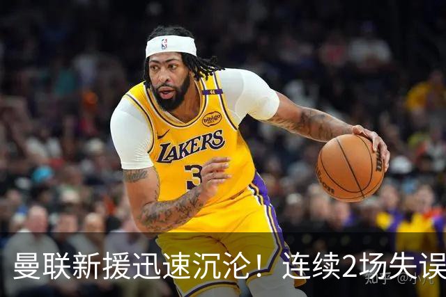 曼联新援迅速沉沦！连续2场失误导致丢球 他已沦为水货