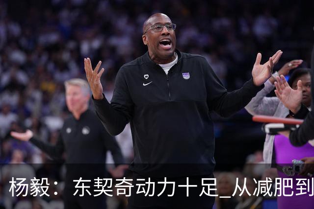 杨毅：东契奇动力十足 从减肥到打球的欲望都能看出他的改变