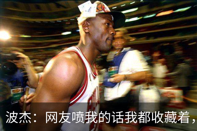 波杰：网友喷我的话我都收藏着，等我进全明星再看他们怎么说