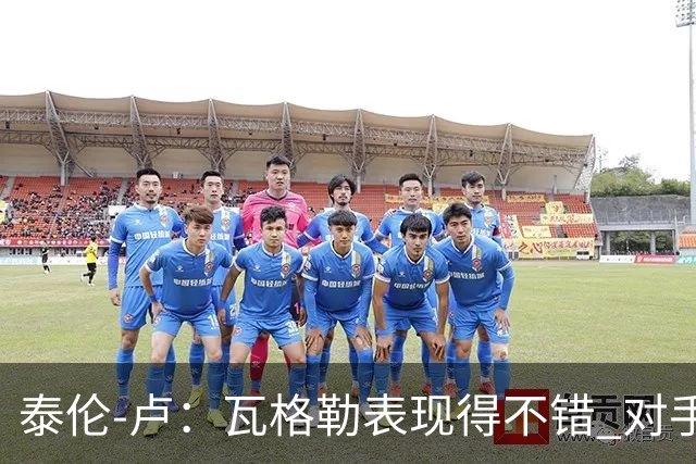 泰伦-卢：瓦格勒表现得不错 对手怎么施压也没能迫使他失误