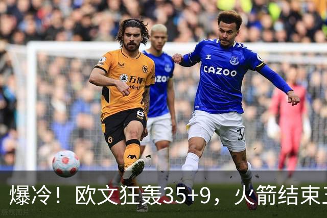爆冷！欧文狂轰35+9，火箭结束五连胜，弗拉格爆发，杜兰特28+5