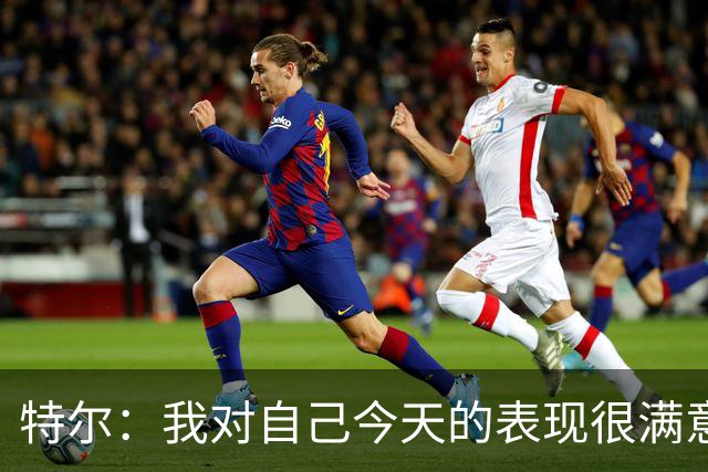 特尔：我对自己今天的表现很满意，但我还可以做得更好