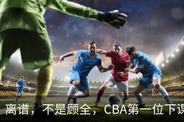 离谱，不是顾全，CBA第一位下课主教练揭晓，两大球队面临降级