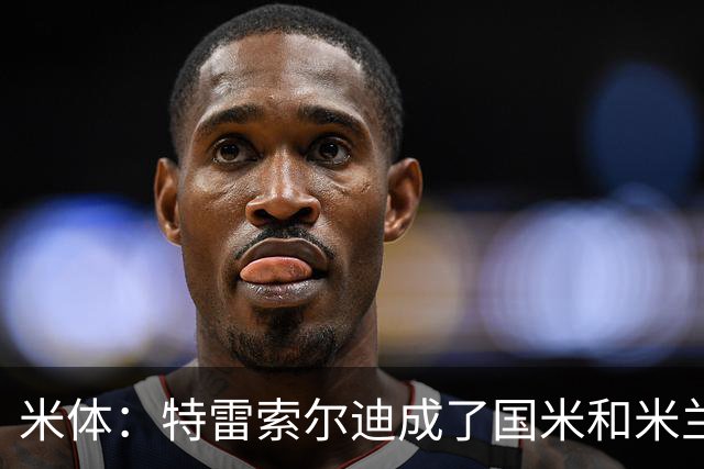 米体：特雷索尔迪成了国米和米兰的争夺焦点，球员是米兰球迷