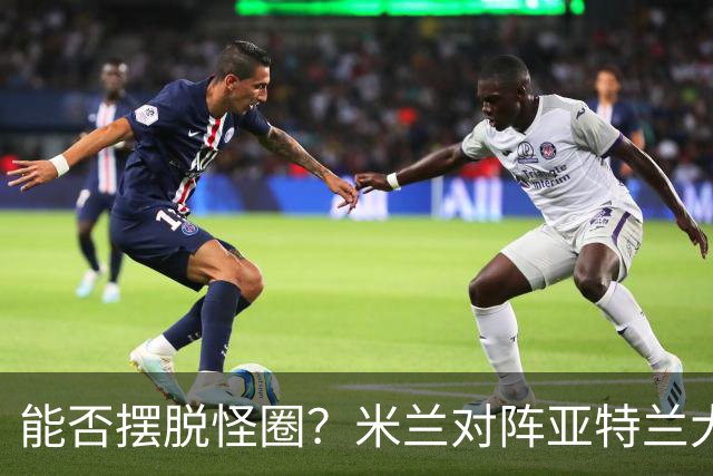 能否摆脱怪圈？米兰对阵亚特兰大已经连续7场不胜