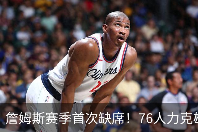 詹姆斯赛季首次缺席！76人力克雄鹿 恩比德28+11+10布朗27分