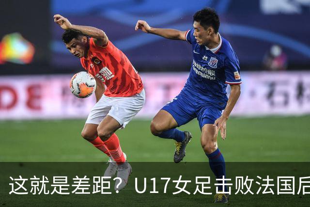 这就是差距？U17女足击败法国后法媒一针见血点出法国队输球原因