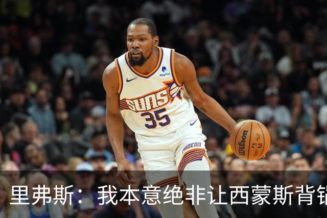 里弗斯：我本意绝非让西蒙斯背锅，但我们的关系毁了