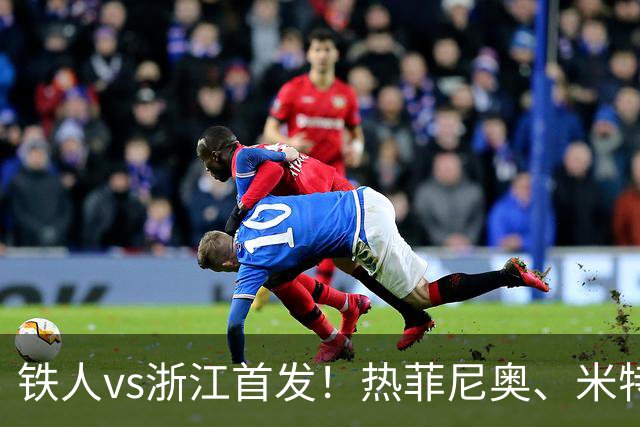 铁人vs浙江首发！热菲尼奥、米特里策、王钰栋先发