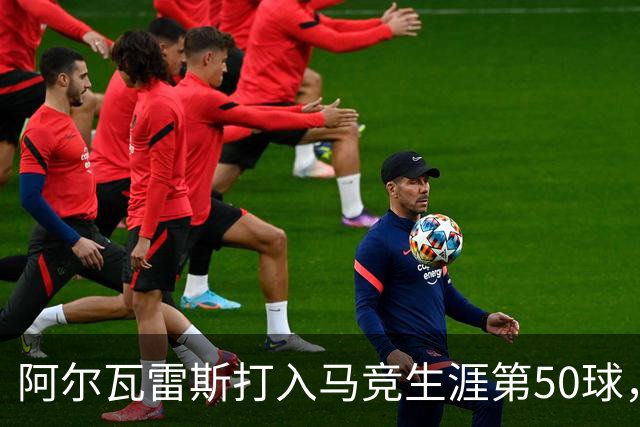 阿尔瓦雷斯打入马竞生涯第50球，为西蒙尼时代第6人