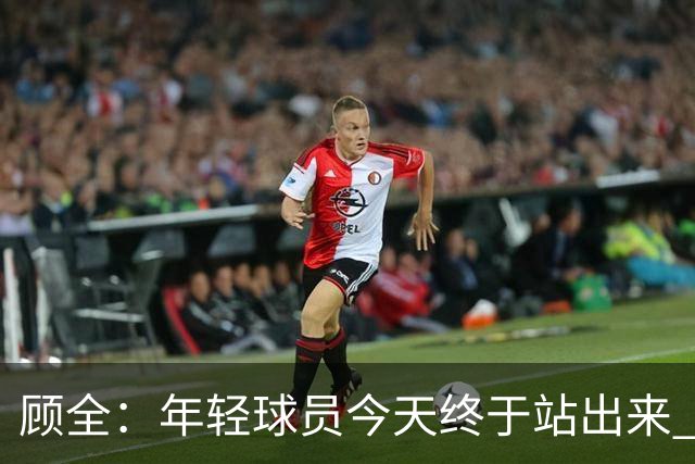 顾全：年轻球员今天终于站出来 本赛季重点培养吴铠博和孙浩钦