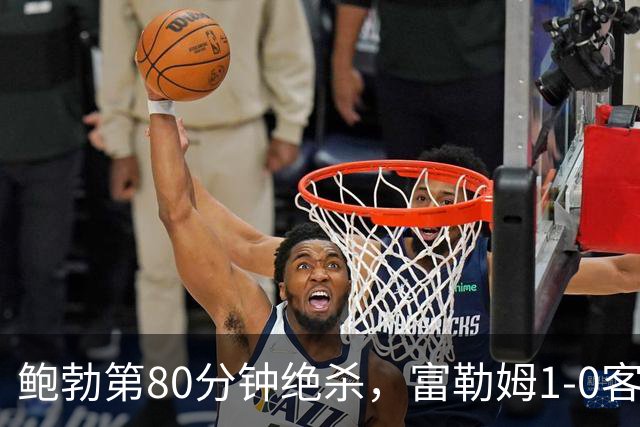 鲍勃第80分钟绝杀，富勒姆1-0客胜考文垂