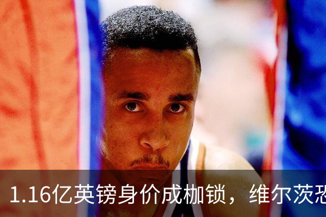 1.16亿英镑身价成枷锁，维尔茨恐成英超史上最贵“水货”？
