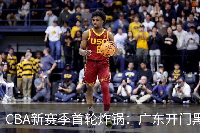 CBA新赛季首轮炸锅：广东开门黑，北京险胜，辽宁爆发