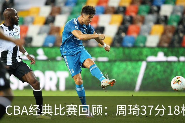 CBA经典比赛回顾：周琦37分18板，新疆险胜吉林